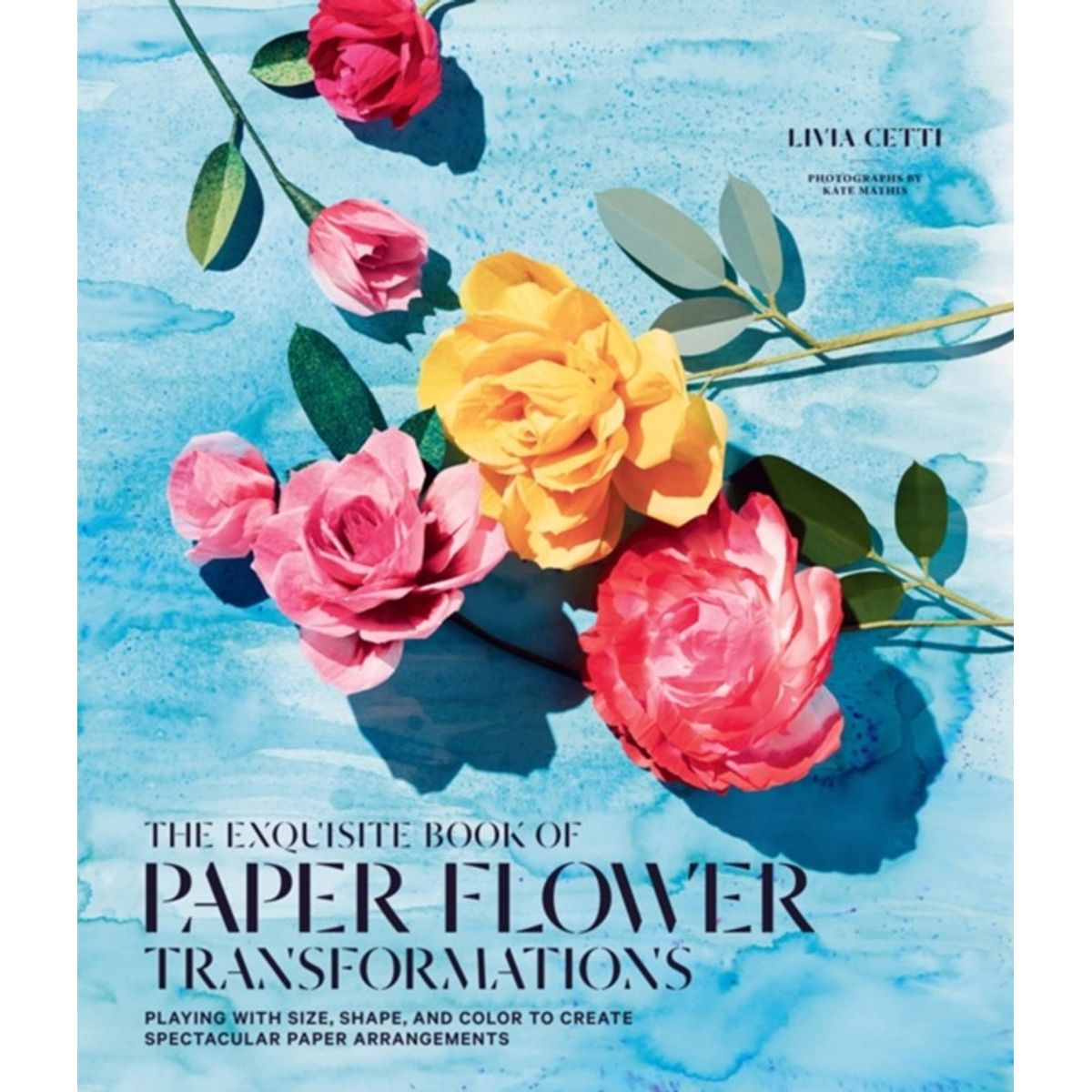 Exquisite Book of Paper Flower Transformations: Playing with Size, Shape, and Color to Create Spectacular Paper Arrangements