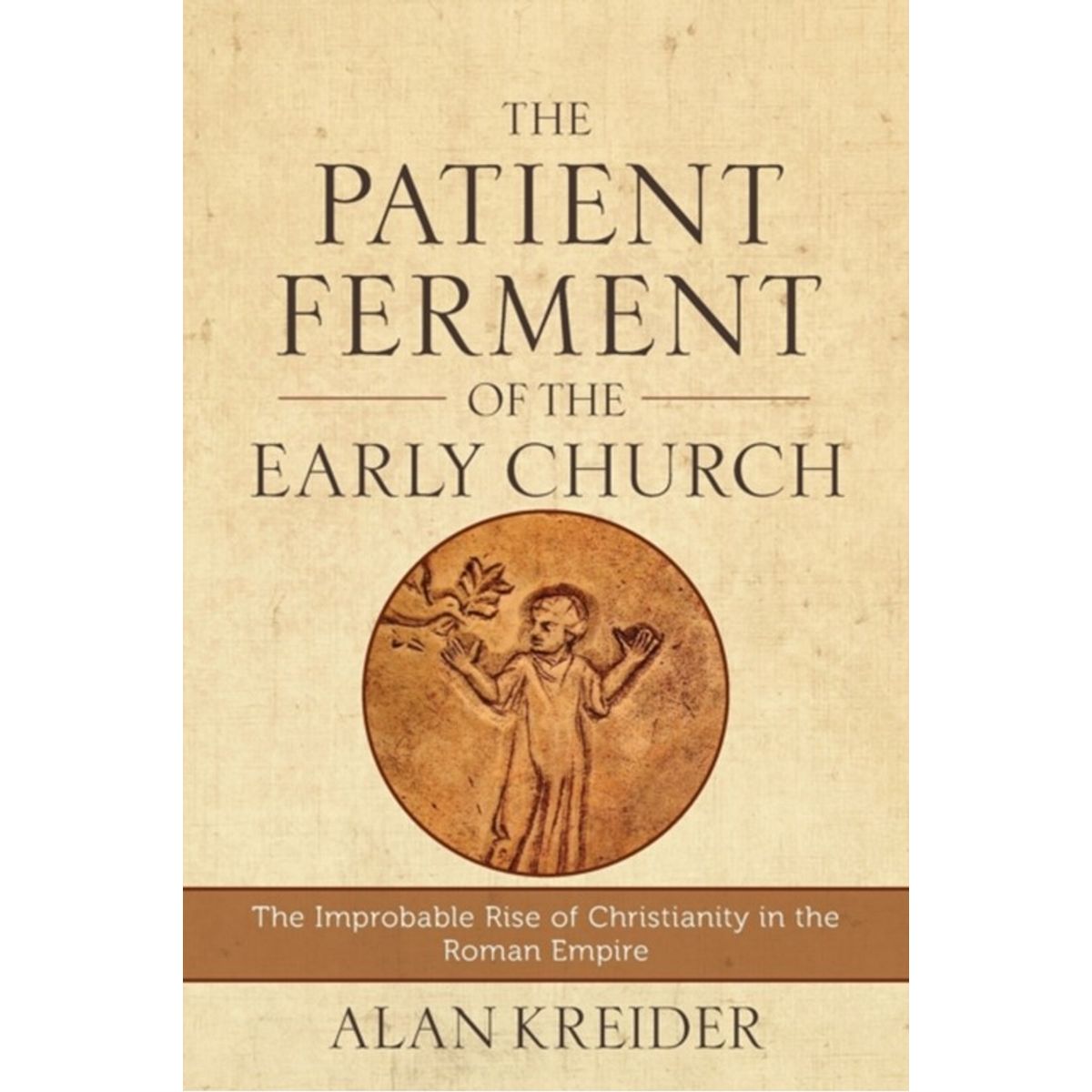 The Patient Ferment of the Early Church The Improbable Rise of Christianity in the Roman Empire